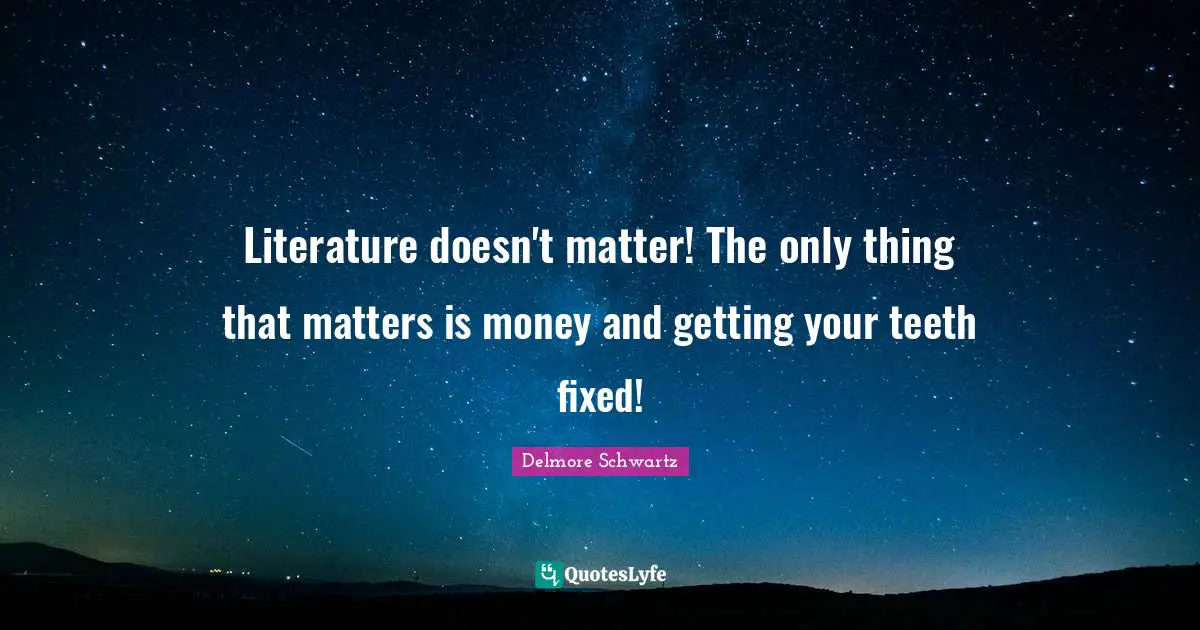 Literature doesn't matter! The only thing that matters is money and getting your teeth fixed!