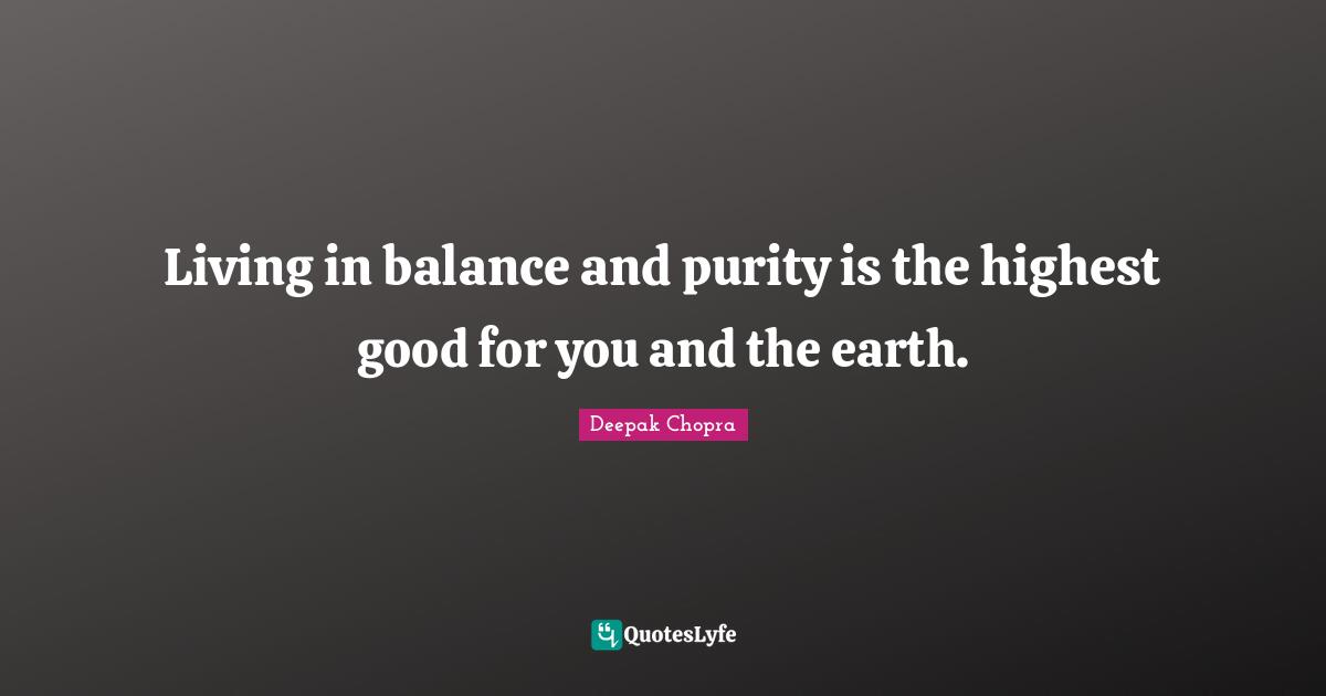 Living in balance and purity is the highest good for you and the earth.
