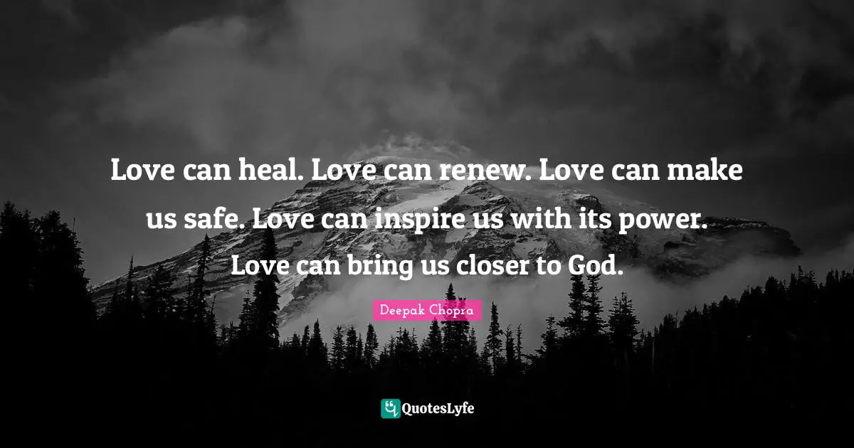 Love can heal. Love can renew. Love can make us safe. Love can inspire us with its power. Love can bring us closer to God.