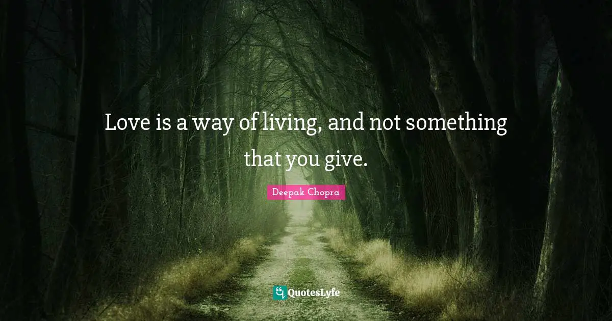 Love is a way of living, and not something that you give.