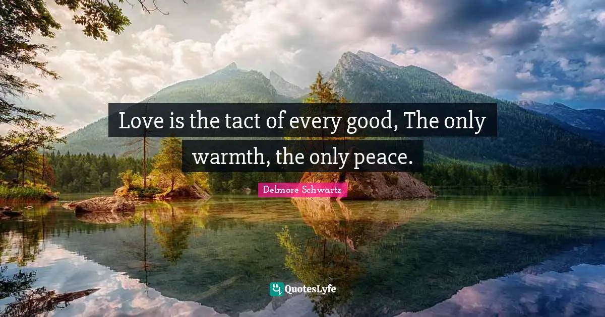 Love is the tact of every good, The only warmth, the only peace.