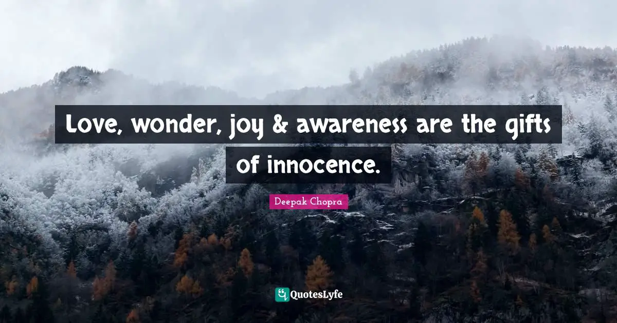 Love, wonder, joy & awareness are the gifts of innocence.
