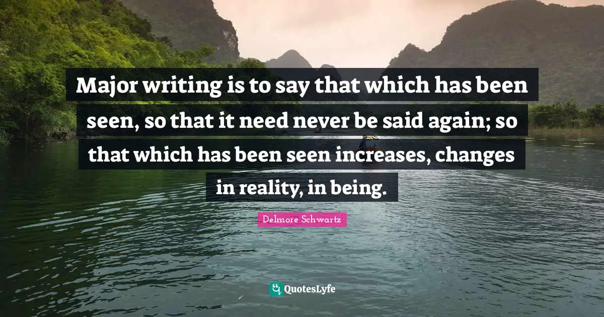 Major writing is to say that which has been seen, so that it need never be said again; so that which has been seen increases, changes in reality, in being.