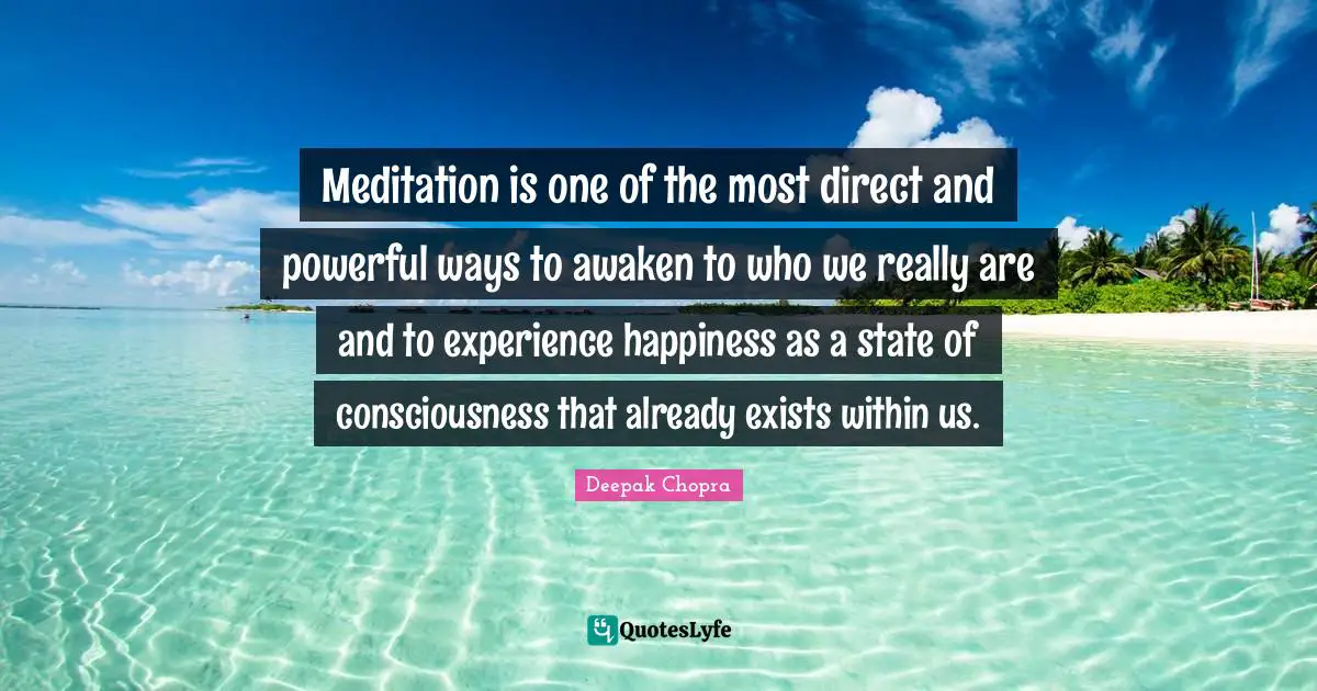 Meditation is one of the most direct and powerful ways to awaken to who we really are and to experience happiness as a state of consciousness that already exists within us.