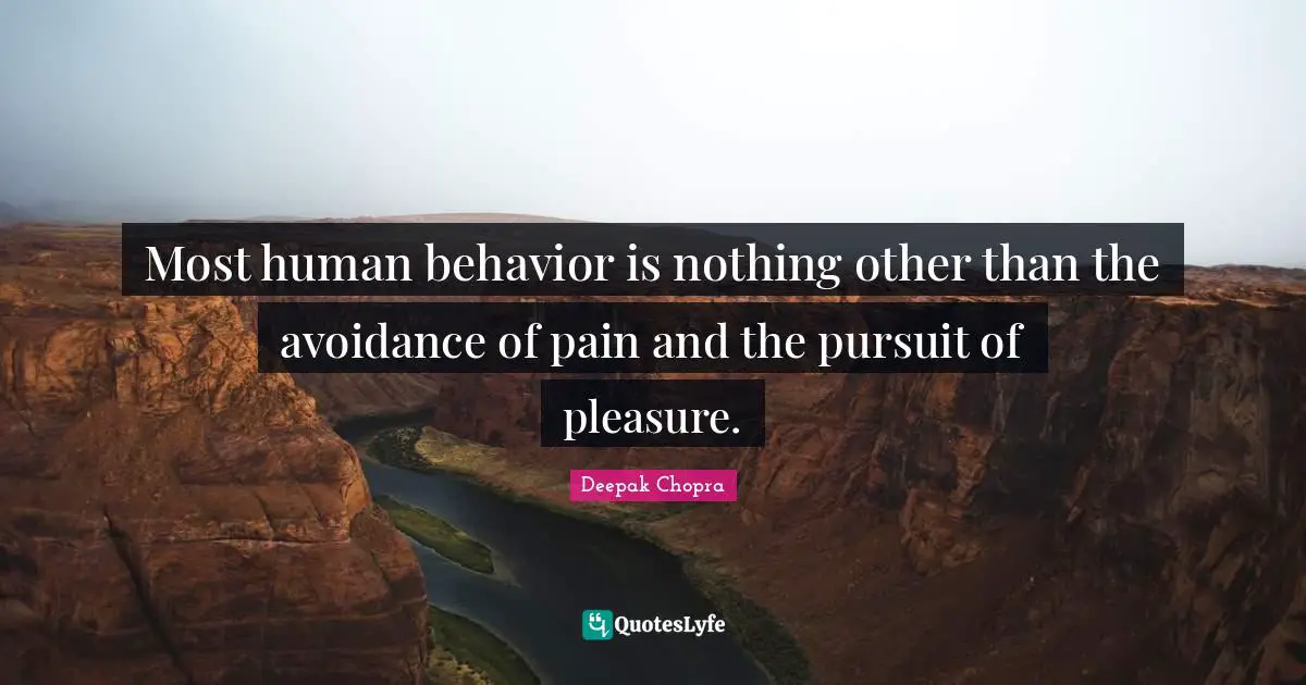 Most human behavior is nothing other than the avoidance of pain and the pursuit of pleasure.