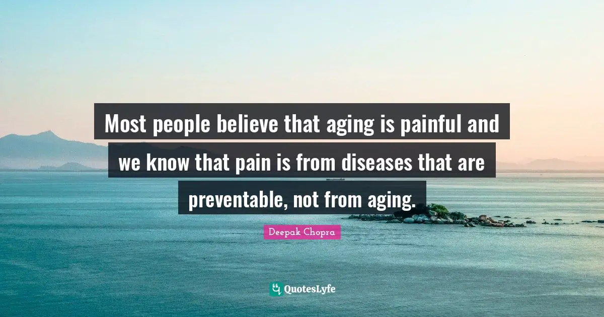 Most people believe that aging is painful and we know that pain is from diseases that are preventable, not from aging.