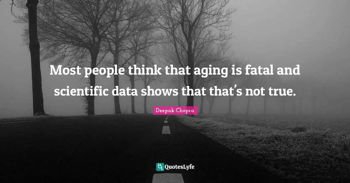 Most people think that aging is fatal and scientific data shows that that's not true.