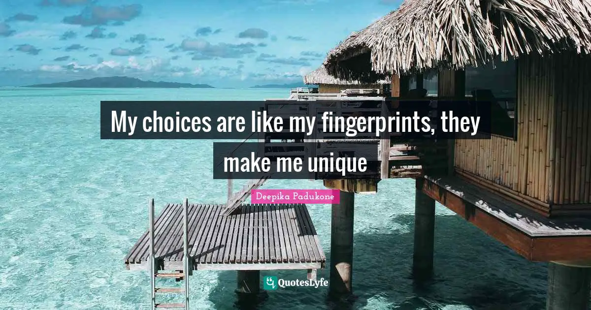 My choices are like my fingerprints, they make me unique