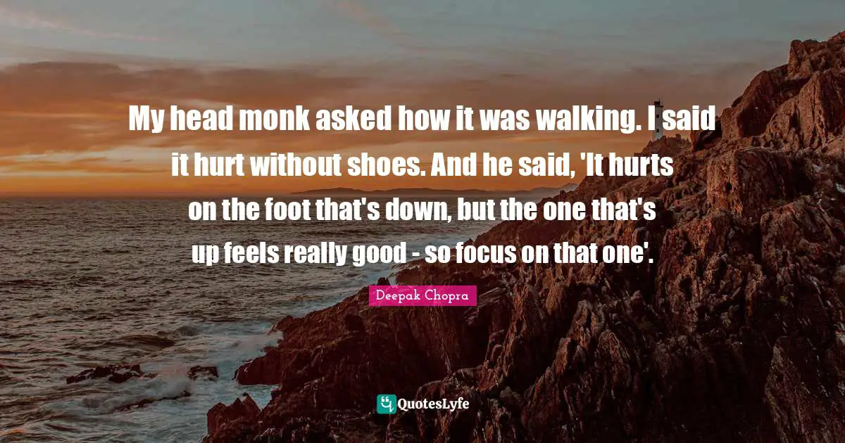 My head monk asked how it was walking. I said it hurt without shoes. And he said, 'It hurts on the foot that's down, but the one that's up feels really good - so focus on that one'.