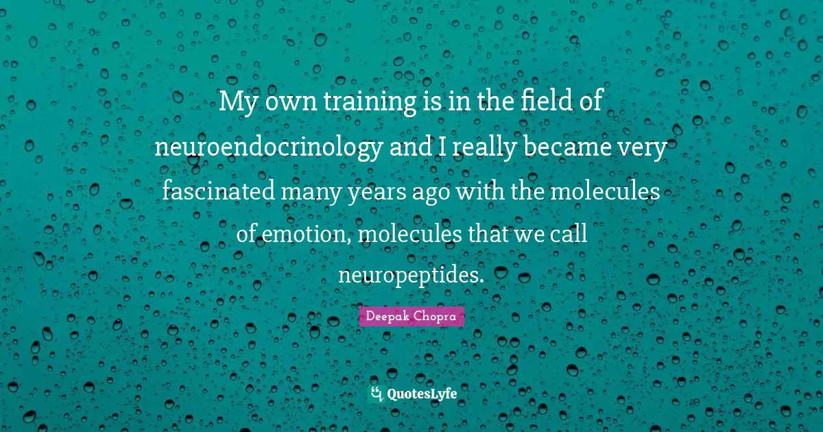 My own training is in the field of neuroendocrinology and I really became very fascinated many years ago with the molecules of emotion, molecules that we call neuropeptides.