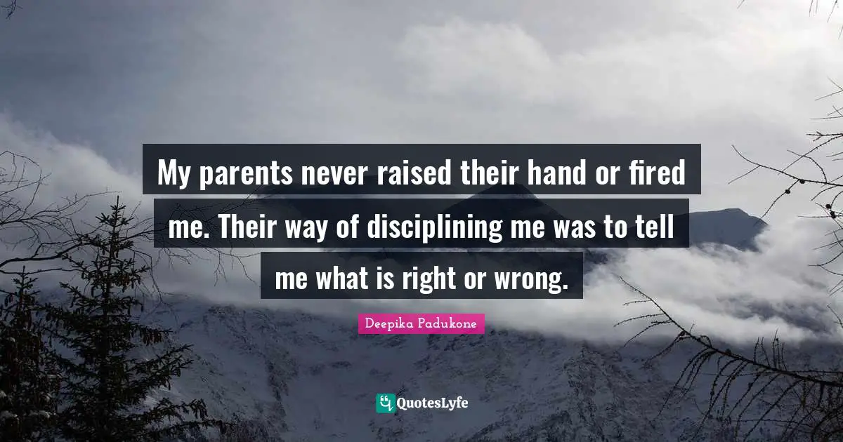 My parents never raised their hand or fired me. Their way of disciplining me was to tell me what is right or wrong.
