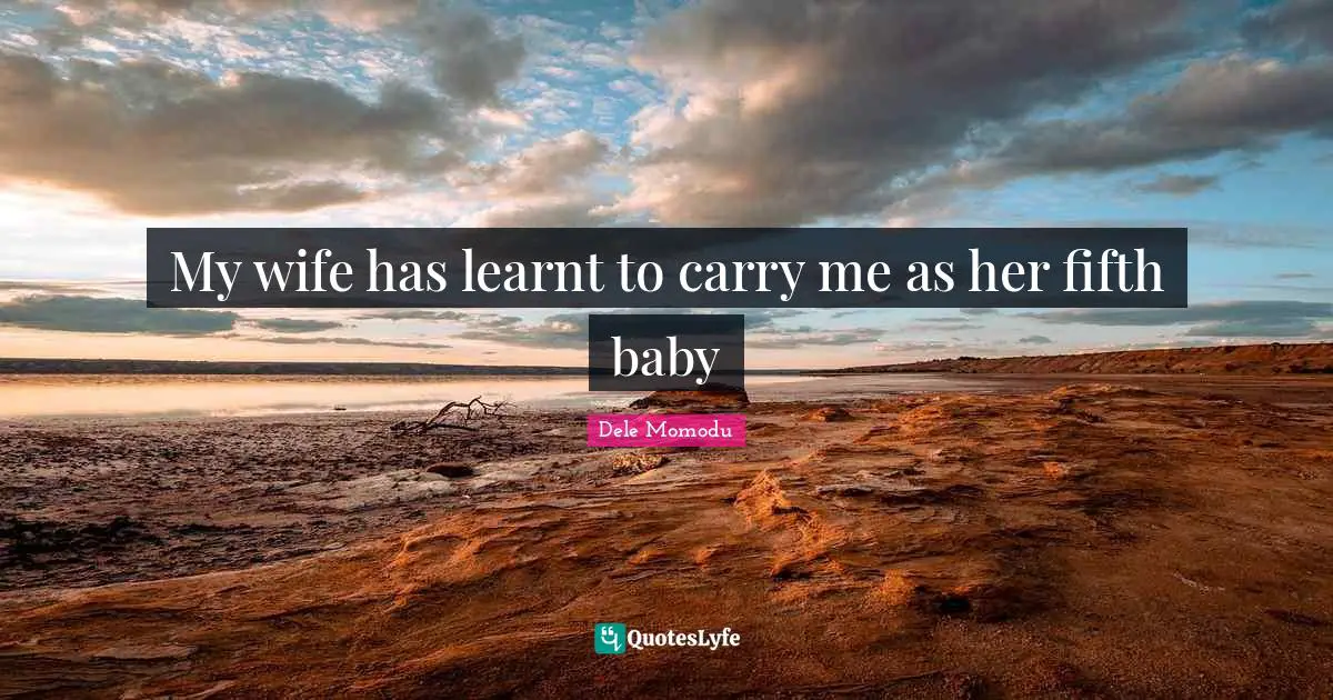 My wife has learnt to carry me as her fifth baby