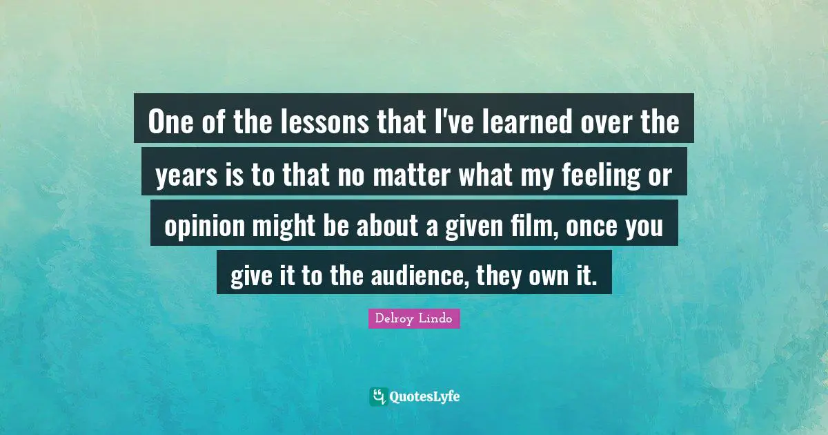 Delroy Lindo Quotes: "One of the lessons that I've learned over the years is to that no matter what my feeling or opinion might be about a given film, once you give it to the audience, they own it."