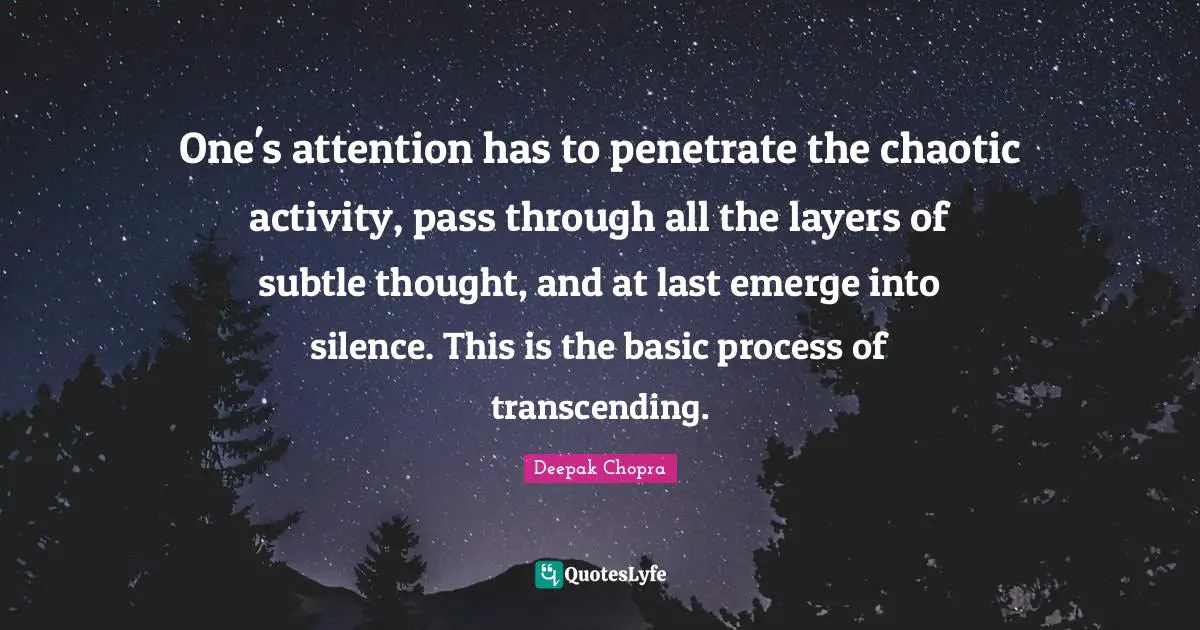 One's attention has to penetrate the chaotic activity, pass through all the layers of subtle thought, and at last emerge into silence. This is the basic process of transcending.