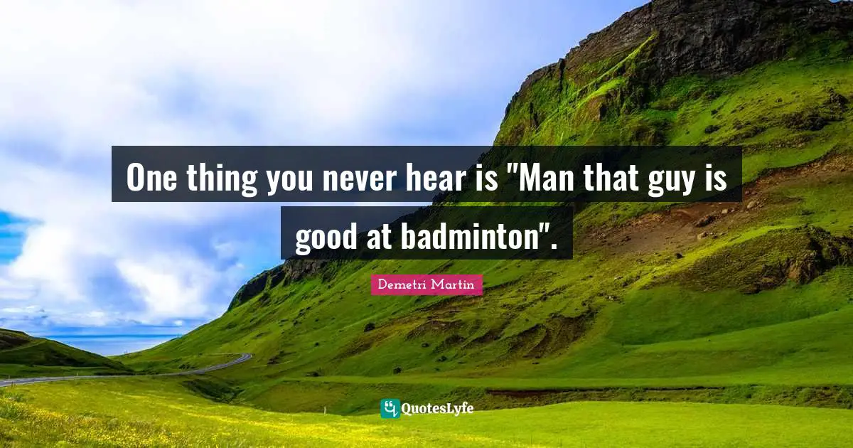 Demetri Martin Quotes: "One thing you never hear is "Man that guy is good at badminton"."