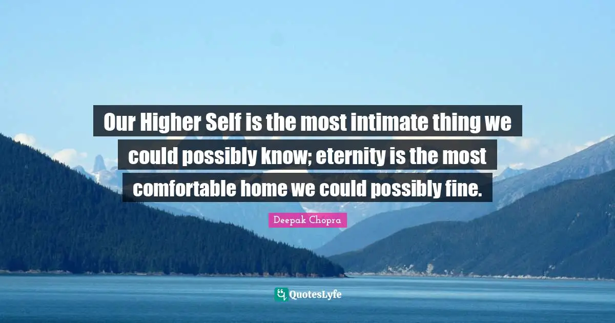 Our Higher Self is the most intimate thing we could possibly know; eternity is the most comfortable home we could possibly fine.