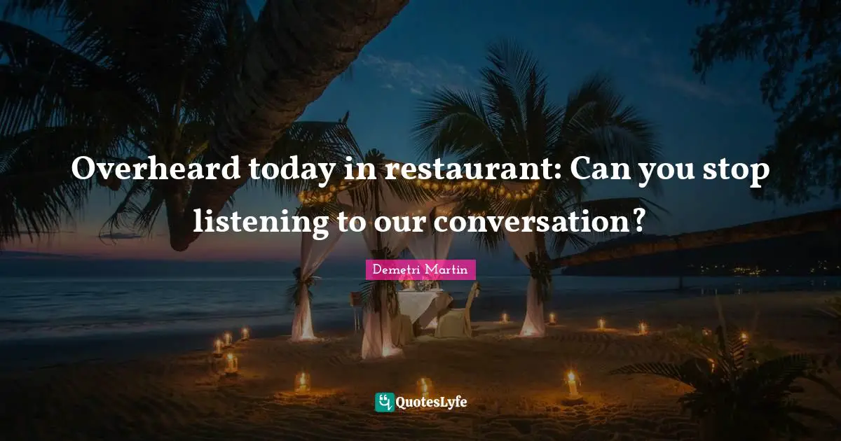Overheard today in restaurant: Can you stop listening to our conversation?