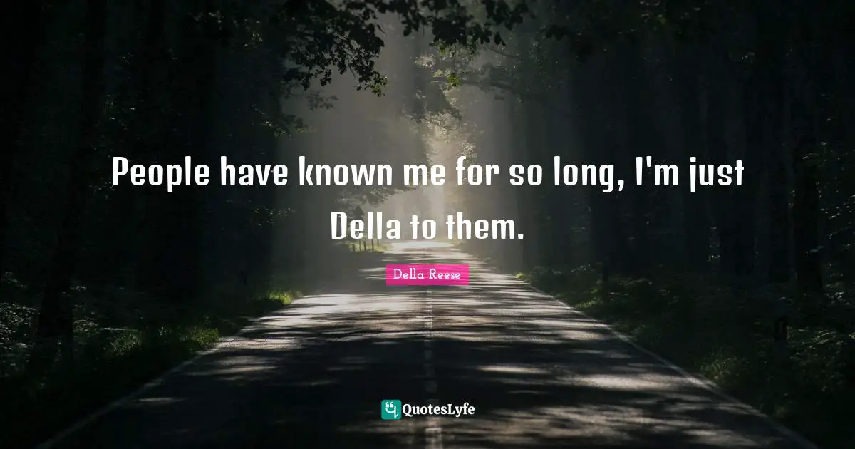People have known me for so long, I'm just Della to them.