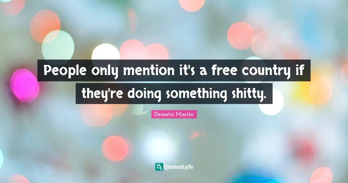 Demetri Martin Quotes: "People only mention it's a free country if they're doing something shitty."