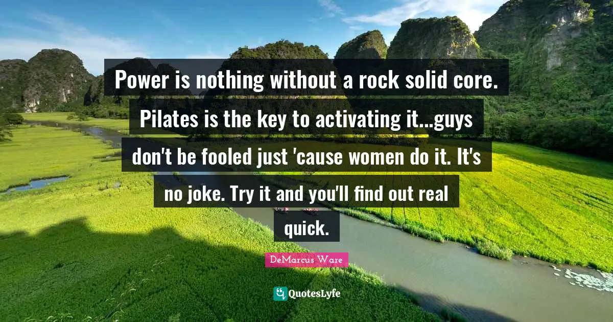 Power is nothing without a rock solid core. Pilates is the key to activating it...guys don't be fooled just 'cause women do it. It's no joke. Try it and you'll find out real quick.