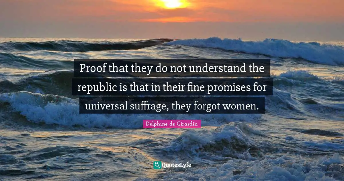 Suffrage Quotes: "Proof that they do not understand the republic is that in their fine promises for universal suffrage, they forgot women."