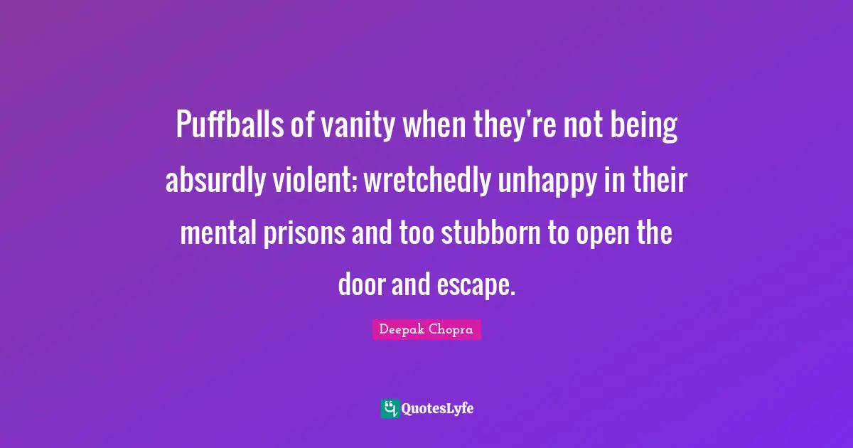 Puffballs of vanity when they're not being absurdly violent; wretchedly unhappy in their mental prisons and too stubborn to open the door and escape.