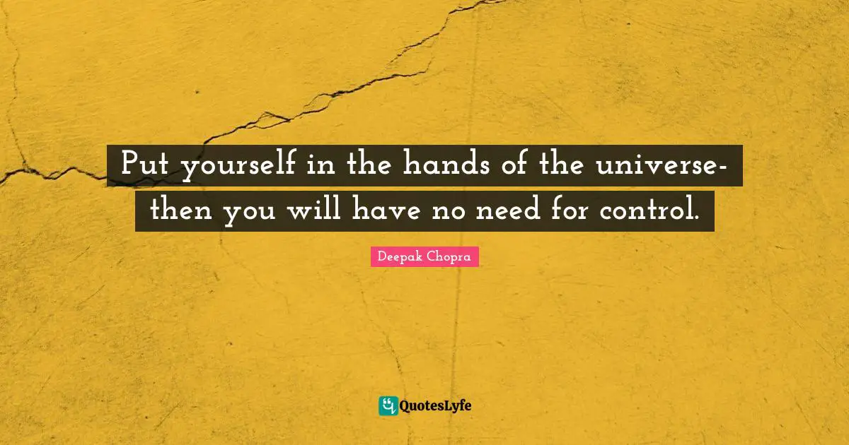 Put yourself in the hands of the universe-then you will have no need for control.