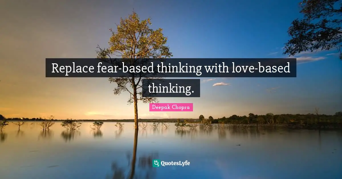 Replace fear-based thinking with love-based thinking.