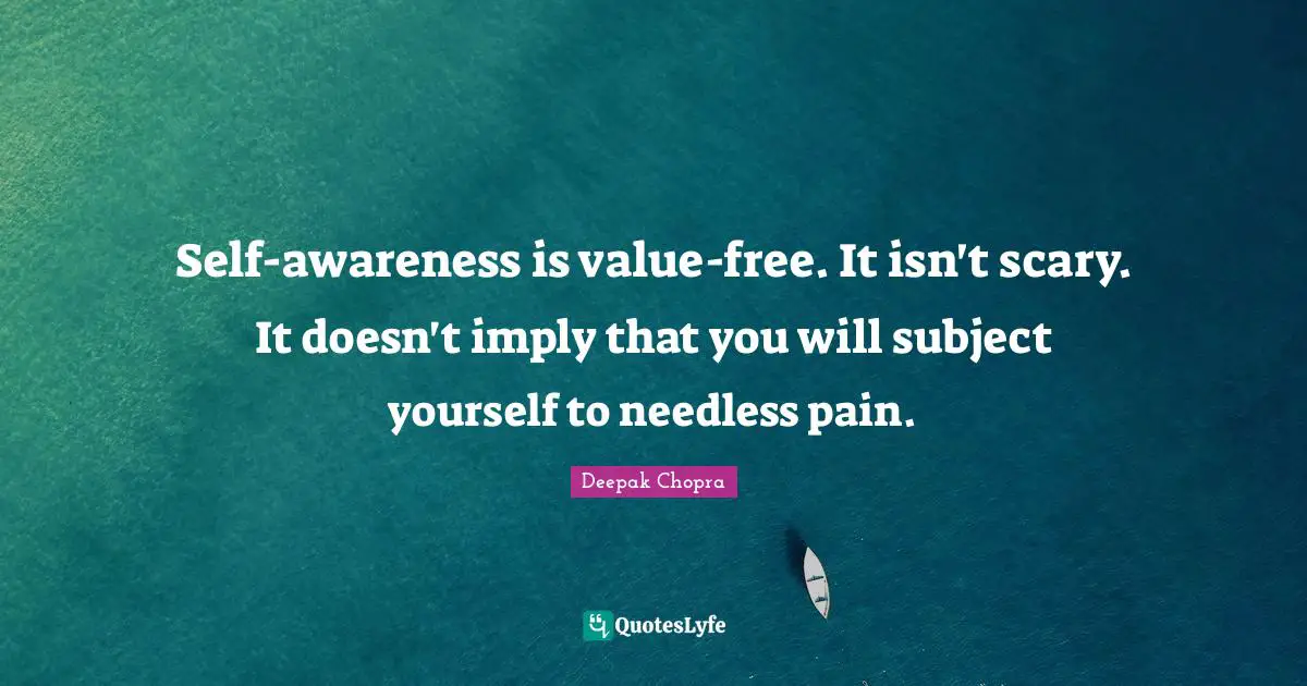 Self-awareness is value-free. It isn't scary. It doesn't imply that you will subject yourself to needless pain.
