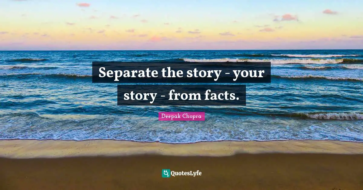 Separate the story - your story - from facts.