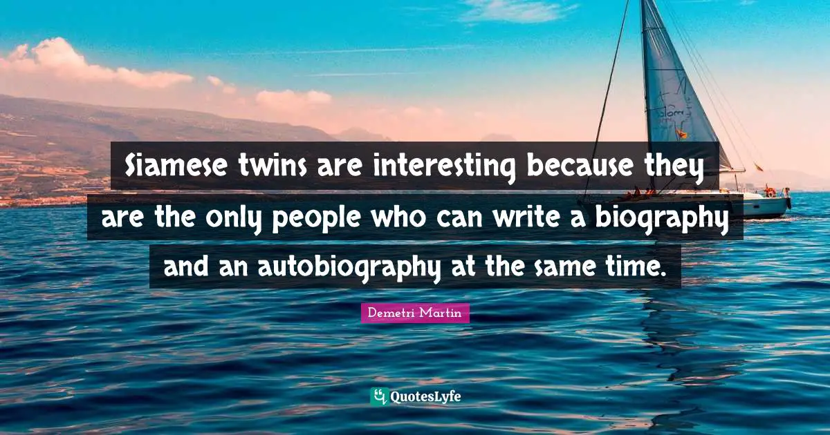 Siamese twins are interesting because they are the only people who can write a biography and an autobiography at the same time.
