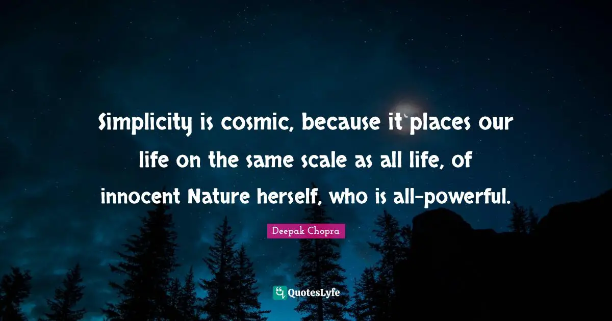 Simplicity is cosmic, because it places our life on the same scale as all life, of innocent Nature herself, who is all-powerful.