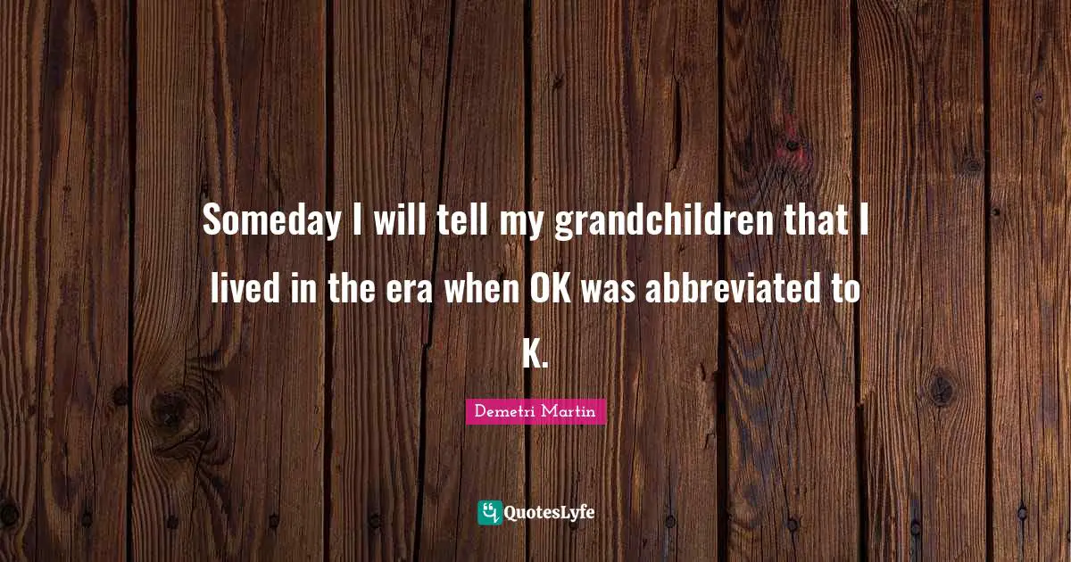 Demetri Martin Quotes: "Someday I will tell my grandchildren that I lived in the era when OK was abbreviated to K."