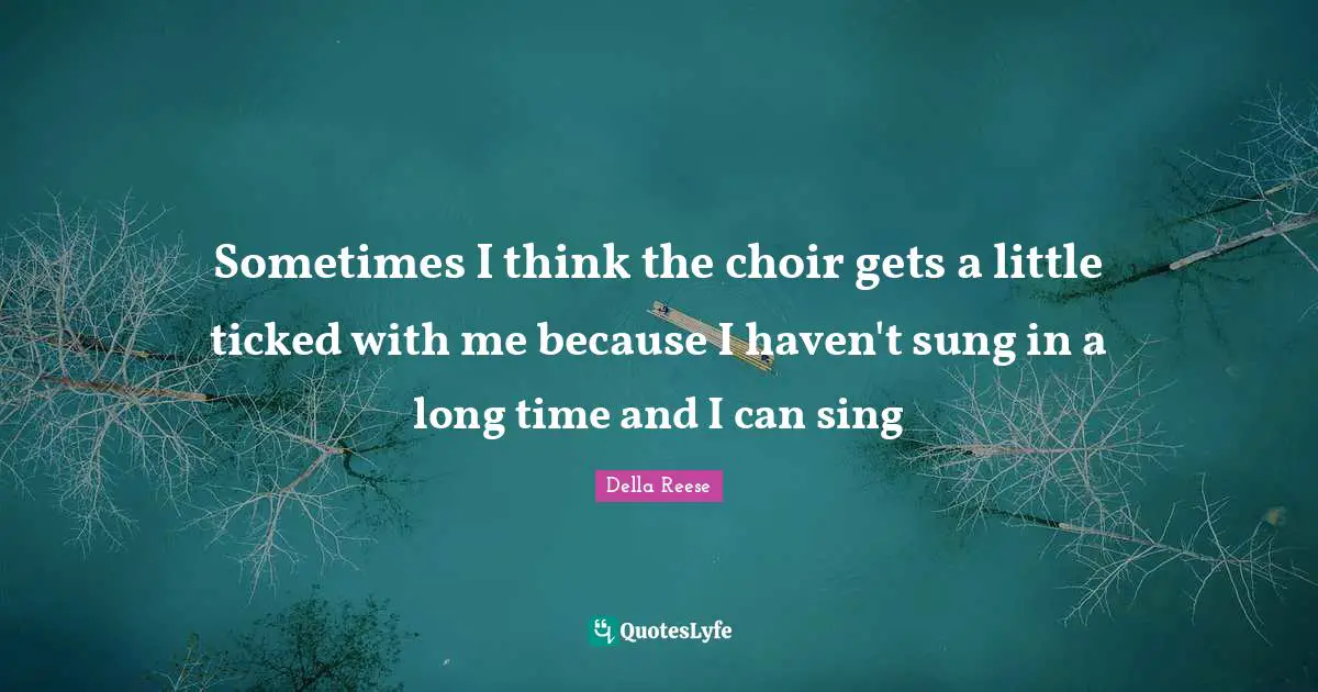 Sometimes I think the choir gets a little ticked with me because I haven't sung in a long time and I can sing