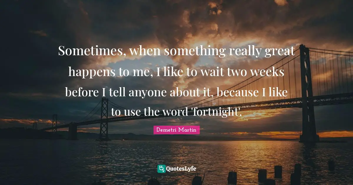 Really Great Quotes: "Sometimes, when something really great happens to me, I like to wait two weeks before I tell anyone about it, because I like to use the word 'fortnight'."