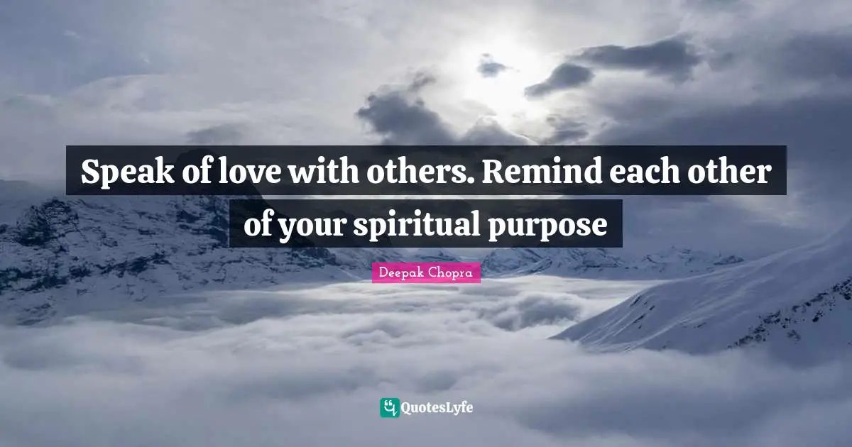 Speak of love with others. Remind each other of your spiritual purpose