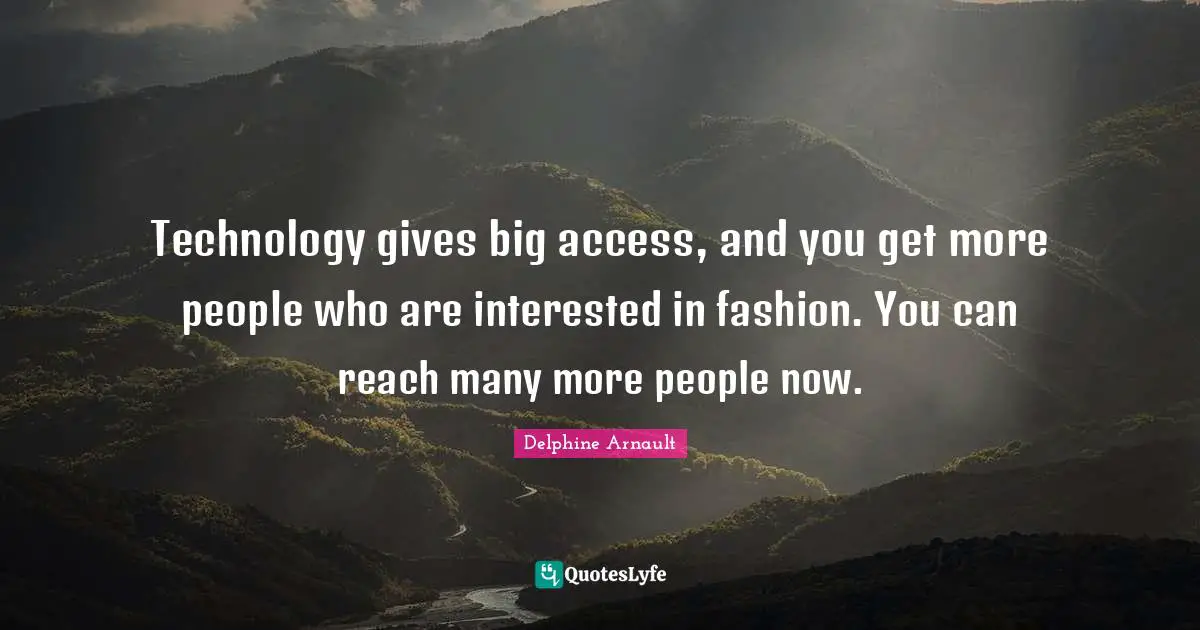 Technology gives big access, and you get more people who are interested in fashion. You can reach many more people now.