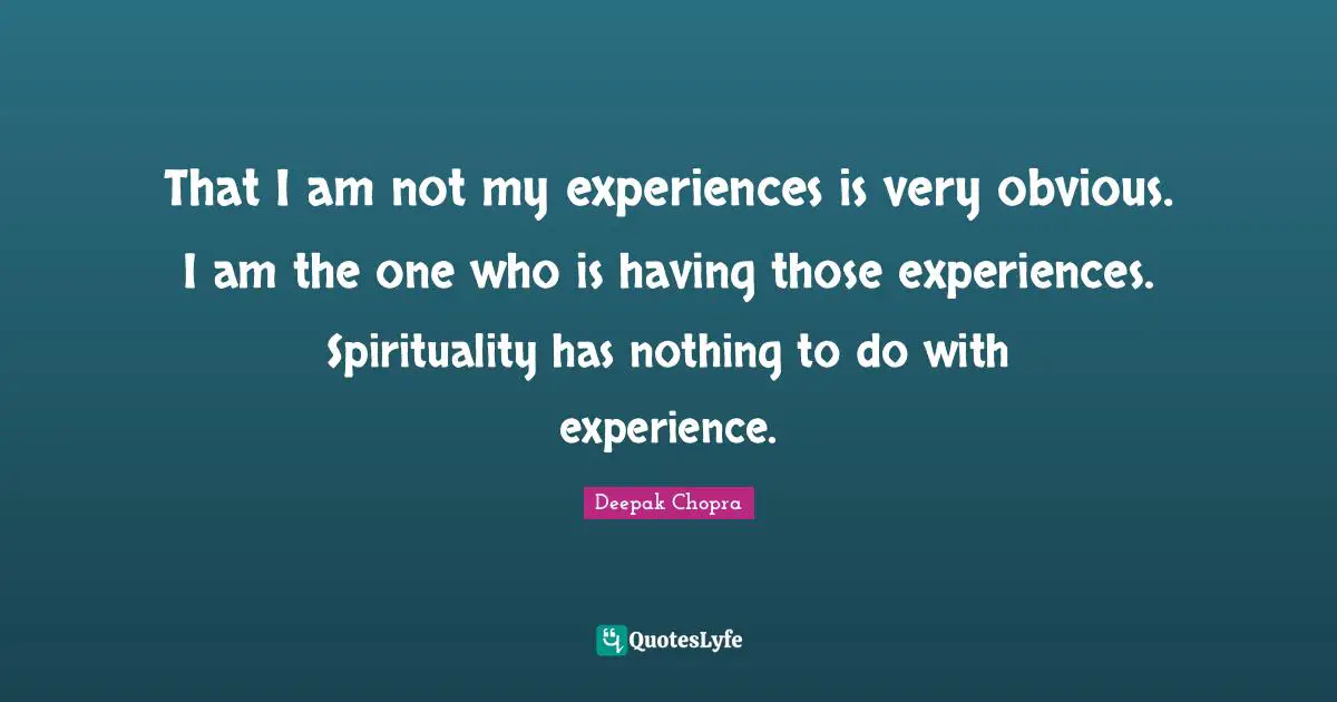 That I am not my experiences is very obvious. I am the one who is having those experiences. Spirituality has nothing to do with experience.