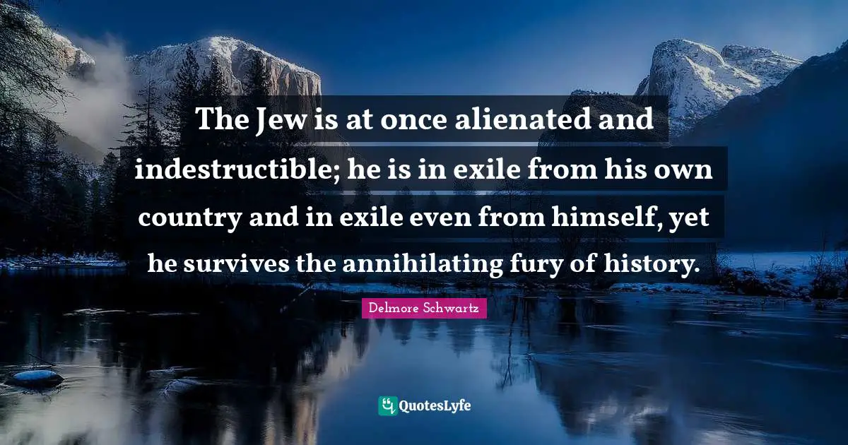 The Jew is at once alienated and indestructible; he is in exile from his own country and in exile even from himself, yet he survives the annihilating fury of history.