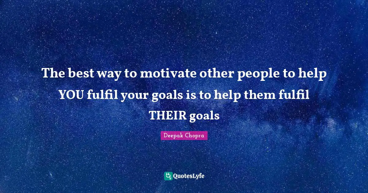 The best way to motivate other people to help YOU fulfil your goals is to help them fulfil THEIR goals
