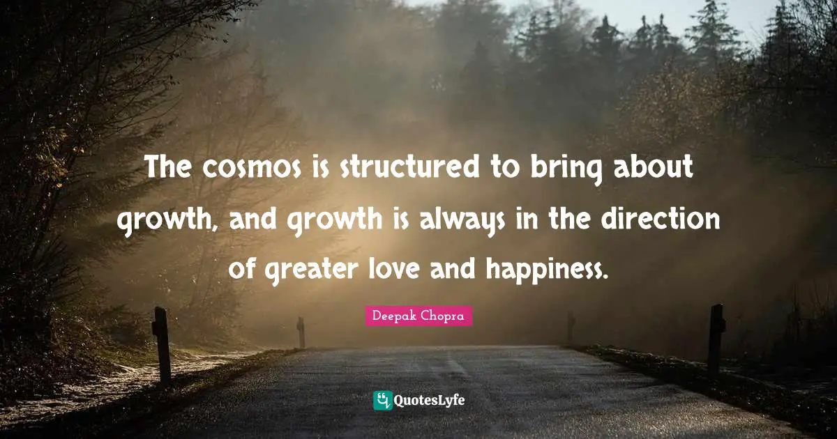 The cosmos is structured to bring about growth, and growth is always in the direction of greater love and happiness.