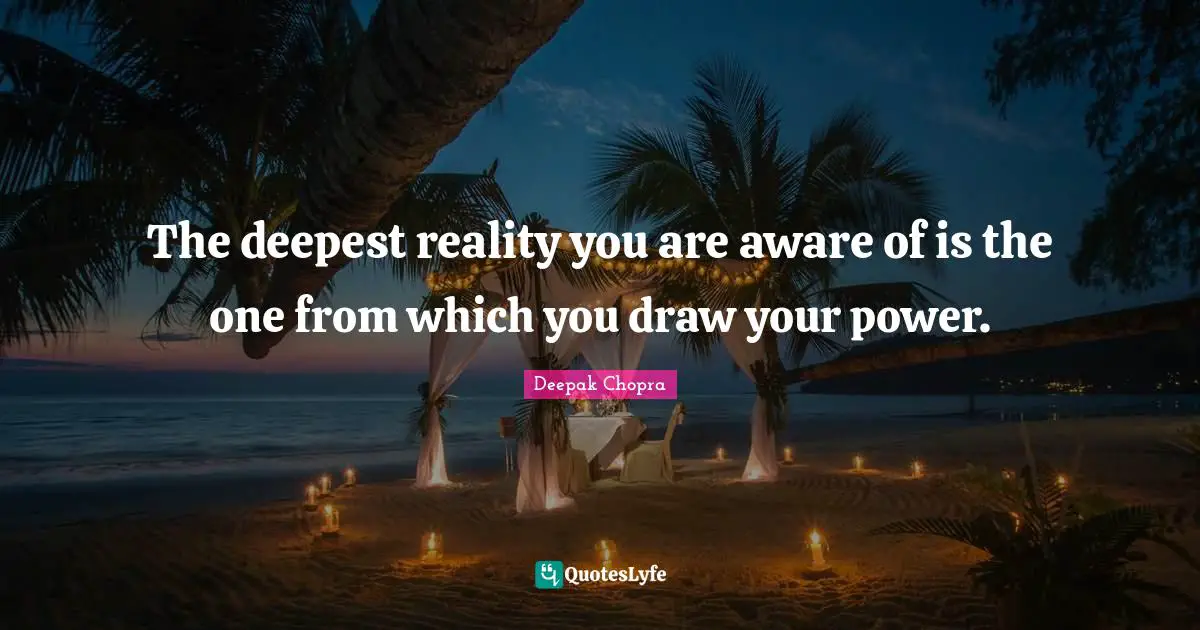 The deepest reality you are aware of is the one from which you draw your power.