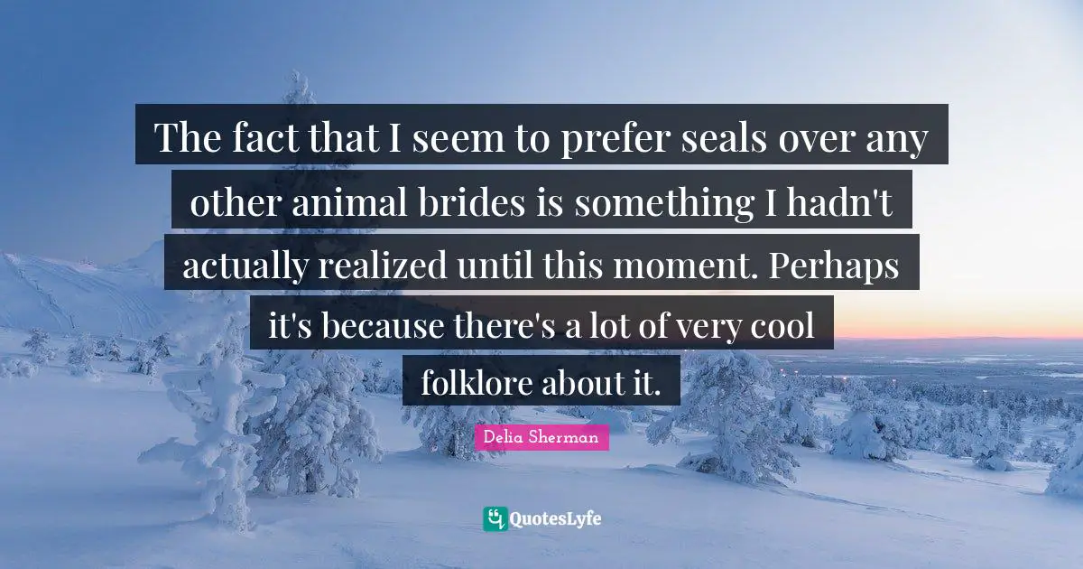 Seals Quotes: "The fact that I seem to prefer seals over any other animal brides is something I hadn't actually realized until this moment. Perhaps it's because there's a lot of very cool folklore about it."