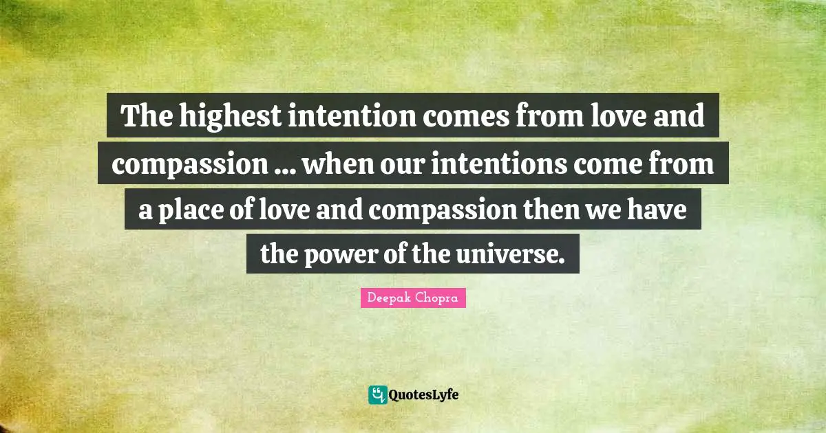 The highest intention comes from love and compassion ... when our intentions come from a place of love and compassion then we have the power of the universe.