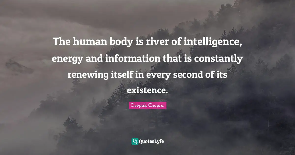 The human body is river of intelligence, energy and information that is constantly renewing itself in every second of its existence.