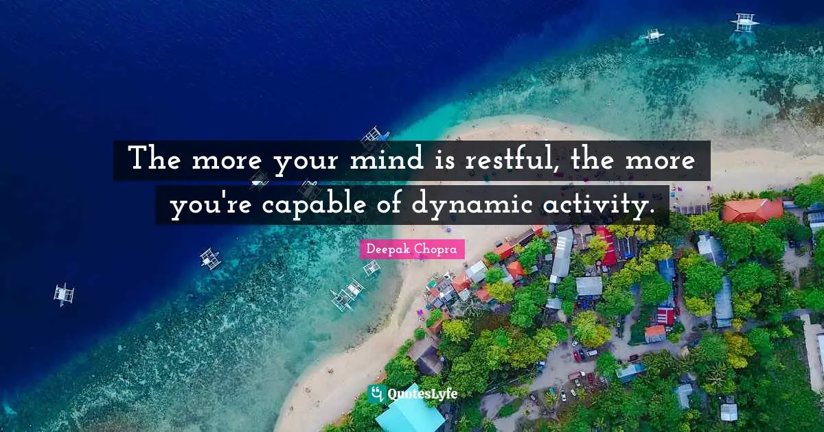 The more your mind is restful, the more you're capable of dynamic activity.