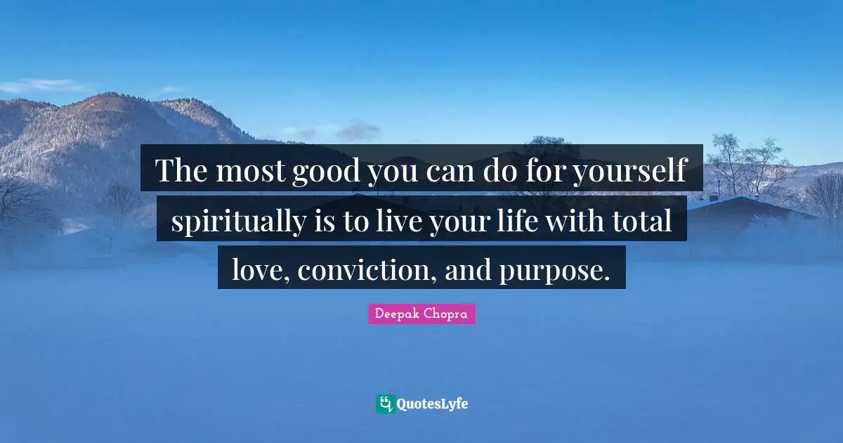 The most good you can do for yourself spiritually is to live your life with total love, conviction, and purpose.
