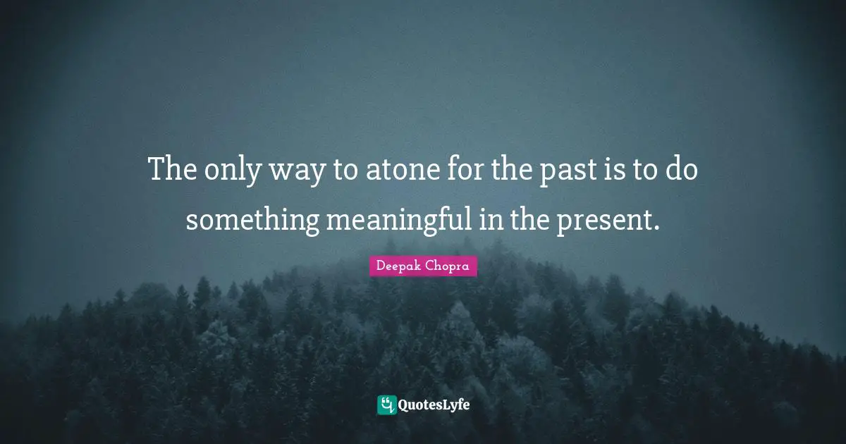 The only way to atone for the past is to do something meaningful in the present.