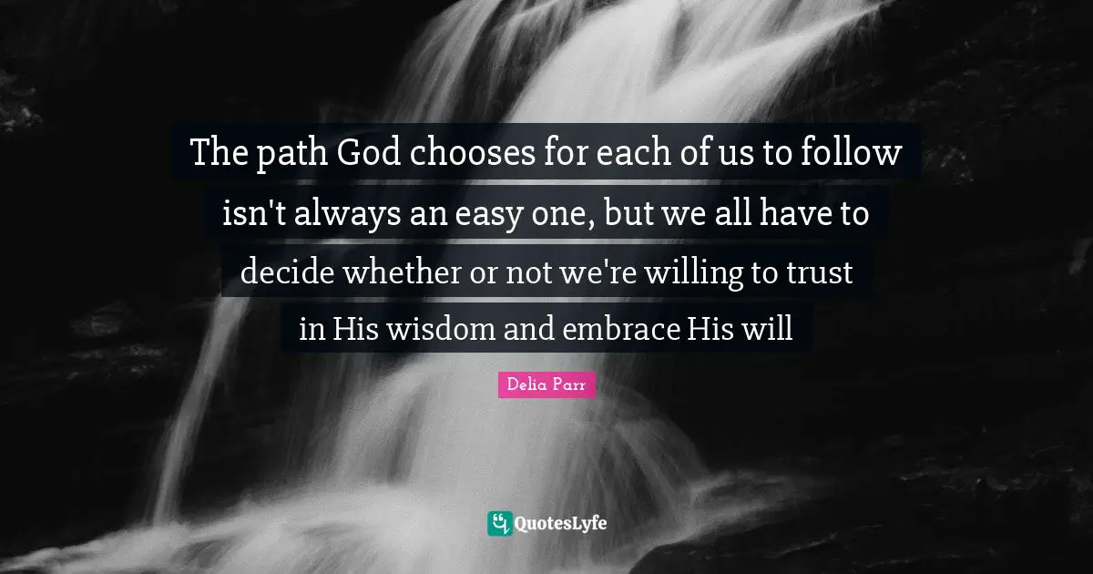 The path God chooses for each of us to follow isn't always an easy one, but we all have to decide whether or not we're willing to trust in His wisdom and embrace His will