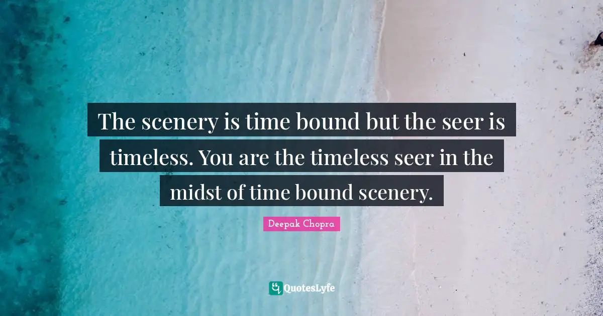 The scenery is time bound but the seer is timeless. You are the timeless seer in the midst of time bound scenery.